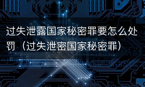 过失泄露国家秘密罪要怎么处罚（过失泄密国家秘密罪）