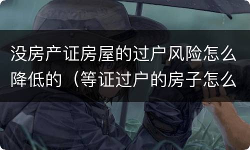 没房产证房屋的过户风险怎么降低的（等证过户的房子怎么避免风险）
