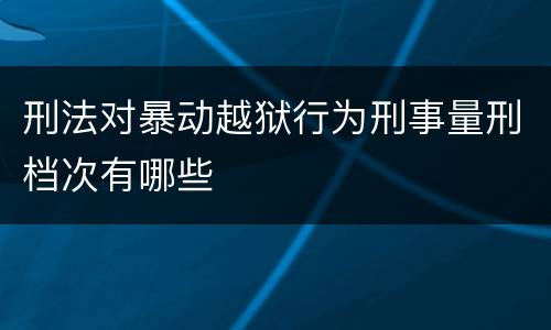 刑法对暴动越狱行为刑事量刑档次有哪些