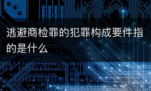 逃避商检罪的犯罪构成要件指的是什么