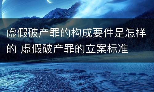 虚假破产罪的构成要件是怎样的 虚假破产罪的立案标准