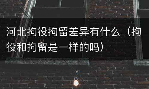 河北拘役拘留差异有什么（拘役和拘留是一样的吗）