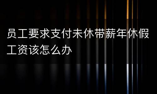 员工要求支付未休带薪年休假工资该怎么办