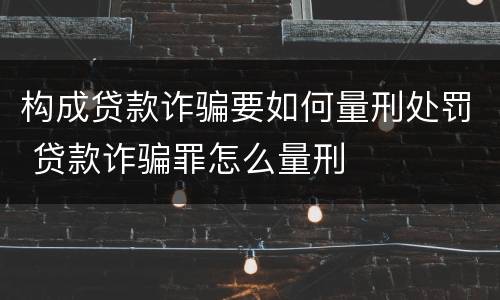 构成贷款诈骗要如何量刑处罚 贷款诈骗罪怎么量刑