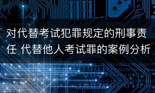 对代替考试犯罪规定的刑事责任 代替他人考试罪的案例分析