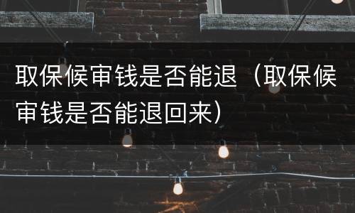 取保候审钱是否能退（取保候审钱是否能退回来）