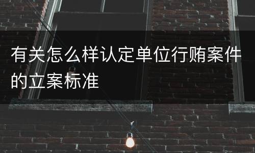 有关怎么样认定单位行贿案件的立案标准