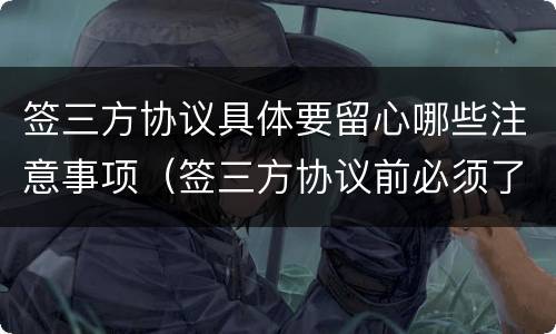 签三方协议具体要留心哪些注意事项（签三方协议前必须了解的事情）