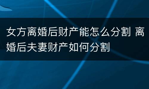 女方离婚后财产能怎么分割 离婚后夫妻财产如何分割