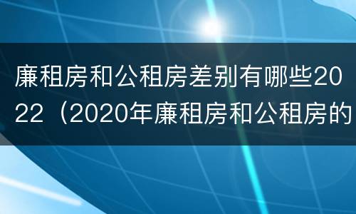 廉租房和公租房差别有哪些2022（2020年廉租房和公租房的区别）