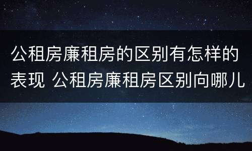 公租房廉租房的区别有怎样的表现 公租房廉租房区别向哪儿申请