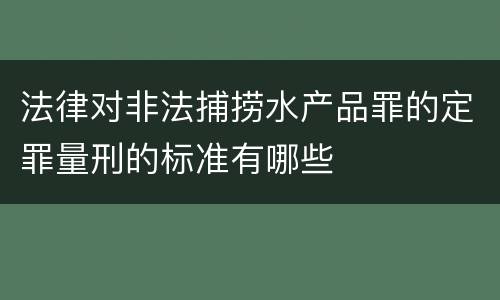 法律对非法捕捞水产品罪的定罪量刑的标准有哪些