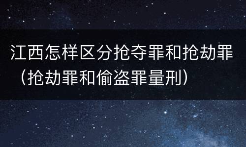 江西怎样区分抢夺罪和抢劫罪（抢劫罪和偷盗罪量刑）