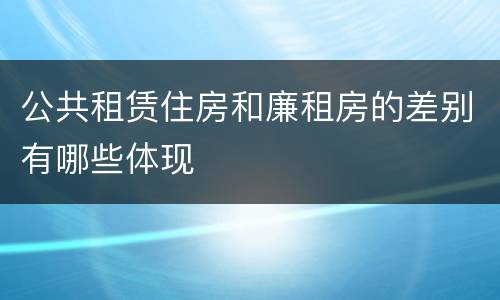 公共租赁住房和廉租房的差别有哪些体现