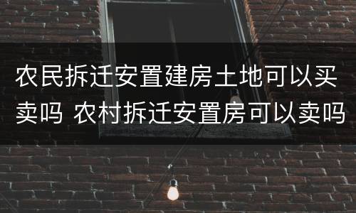 农民拆迁安置建房土地可以买卖吗 农村拆迁安置房可以卖吗
