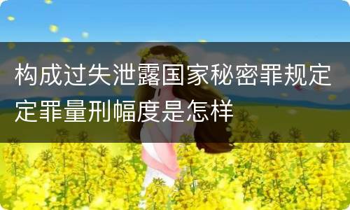 构成过失泄露国家秘密罪规定定罪量刑幅度是怎样