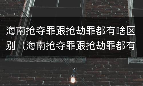 海南抢夺罪跟抢劫罪都有啥区别（海南抢夺罪跟抢劫罪都有啥区别呢）
