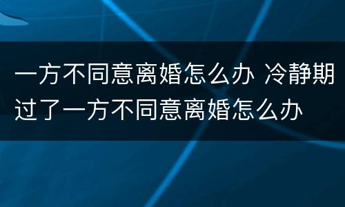 一方不同意离婚怎么办 冷静期过了一方不同意离婚怎么办
