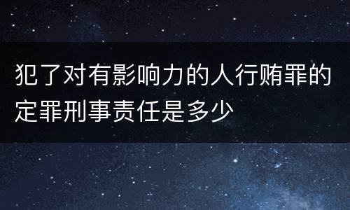犯了对有影响力的人行贿罪的定罪刑事责任是多少
