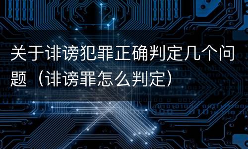 关于诽谤犯罪正确判定几个问题（诽谤罪怎么判定）