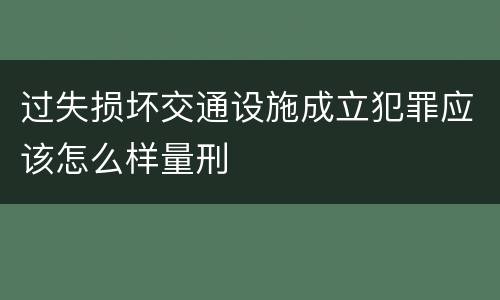 过失损坏交通设施成立犯罪应该怎么样量刑