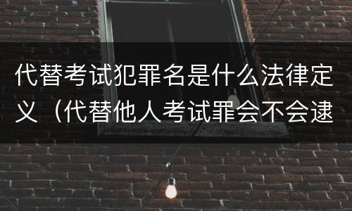 代替考试犯罪名是什么法律定义（代替他人考试罪会不会逮捕）