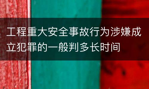 工程重大安全事故行为涉嫌成立犯罪的一般判多长时间