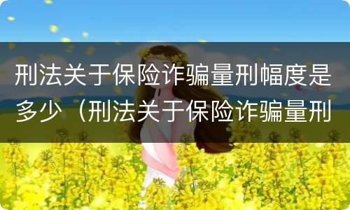 刑法关于保险诈骗量刑幅度是多少（刑法关于保险诈骗量刑幅度是多少的规定）