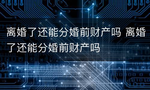 离婚了还能分婚前财产吗 离婚了还能分婚前财产吗