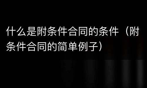 什么是附条件合同的条件（附条件合同的简单例子）