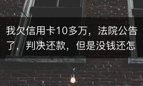 我欠信用卡10多万，法院公告了，判决还款，但是没钱还怎么办啊