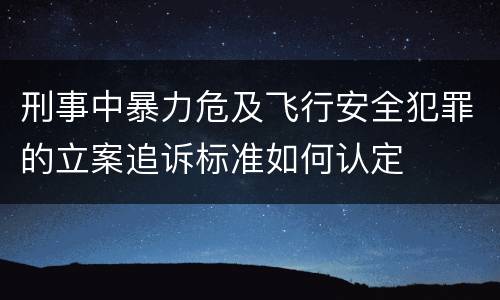 刑事中暴力危及飞行安全犯罪的立案追诉标准如何认定