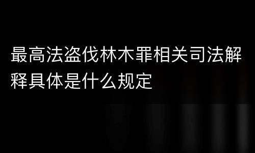 最高法盗伐林木罪相关司法解释具体是什么规定