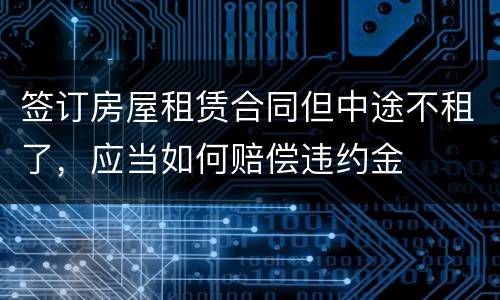 签订房屋租赁合同但中途不租了，应当如何赔偿违约金