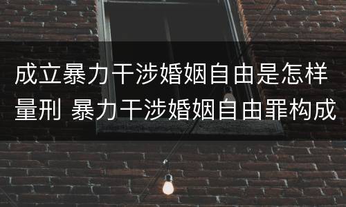 成立暴力干涉婚姻自由是怎样量刑 暴力干涉婚姻自由罪构成要件