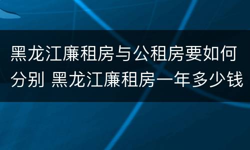 黑龙江廉租房与公租房要如何分别 黑龙江廉租房一年多少钱