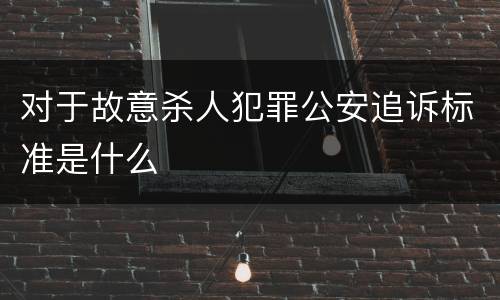 对于故意杀人犯罪公安追诉标准是什么