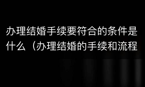 办理结婚手续要符合的条件是什么（办理结婚的手续和流程）