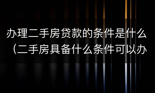 办理二手房贷款的条件是什么（二手房具备什么条件可以办理贷款）