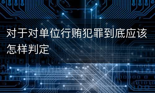 对于对单位行贿犯罪到底应该怎样判定