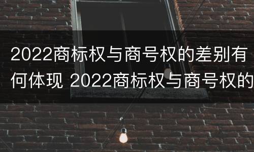 2022商标权与商号权的差别有何体现 2022商标权与商号权的差别有何体现呢