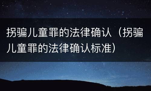 拐骗儿童罪的法律确认（拐骗儿童罪的法律确认标准）