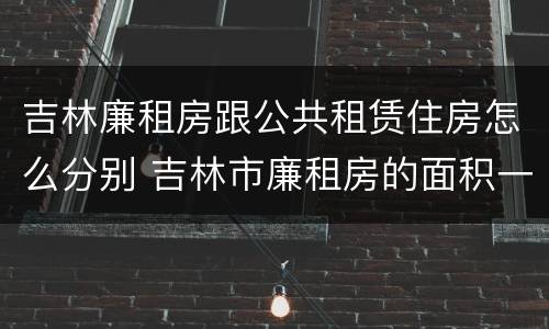 吉林廉租房跟公共租赁住房怎么分别 吉林市廉租房的面积一般多大