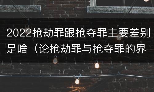 2022抢劫罪跟抢夺罪主要差别是啥（论抢劫罪与抢夺罪的界限）