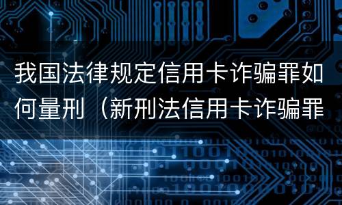 我国法律规定信用卡诈骗罪如何量刑（新刑法信用卡诈骗罪的定罪标准?）