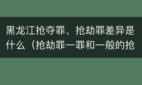 黑龙江抢夺罪、抢劫罪差异是什么（抢劫罪一罪和一般的抢劫罪）