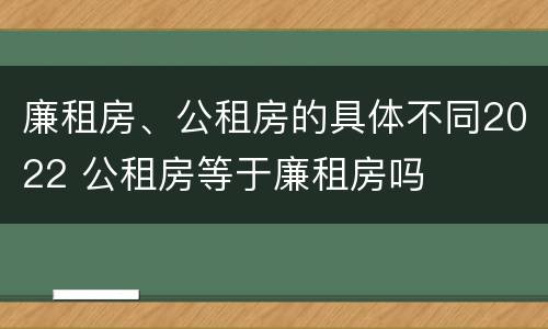廉租房、公租房的具体不同2022 公租房等于廉租房吗