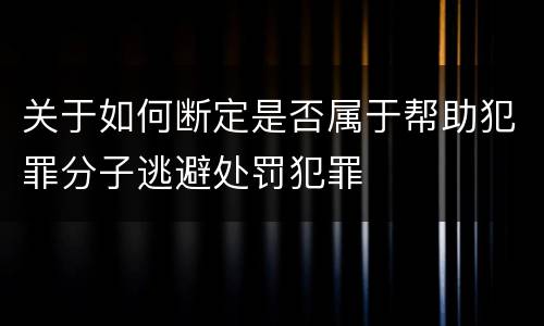 关于如何断定是否属于帮助犯罪分子逃避处罚犯罪