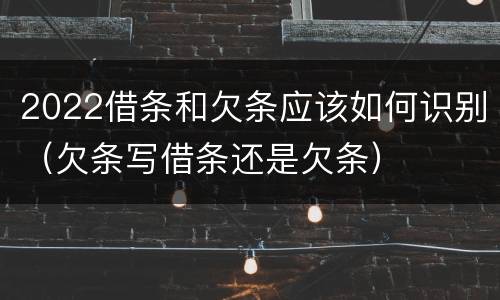 2022借条和欠条应该如何识别（欠条写借条还是欠条）