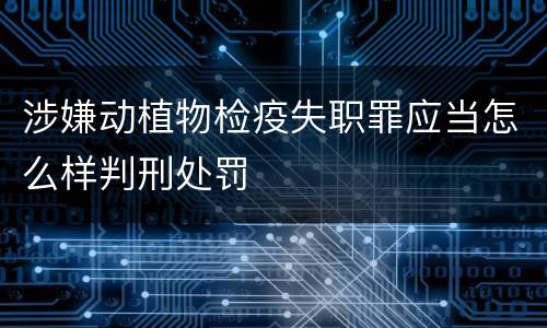 涉嫌动植物检疫失职罪应当怎么样判刑处罚